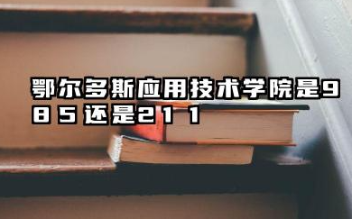 鄂尔多斯应用技术学院是985还是211 鄂尔多斯应用技术学院的院校层次