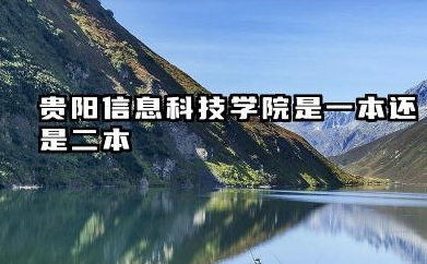 贵阳信息科技学院是一本还是二本 贵阳信息科技学院办学实力解析