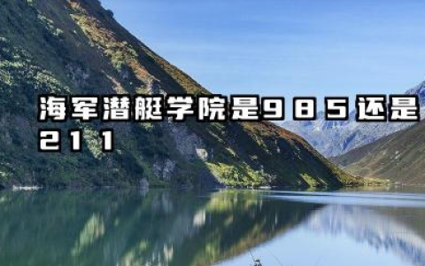 海军潜艇学院是985还是211 海军潜艇学院深度解析、