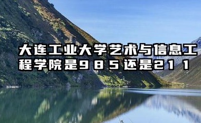 大连工业大学艺术与信息工程学院是985还是211 含金量高吗