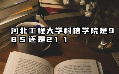 河北工程大学科信学院是985还是211 含金量高吗