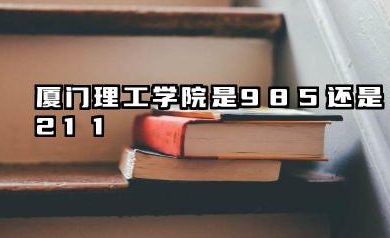 厦门理工学院是985还是211 含金量高吗