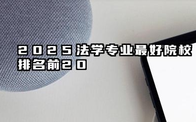 2025法学专业最好院校排名前20 2025专业报考指南