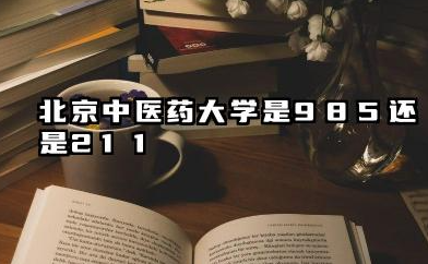 北京中医药大学是985还是211 含金量高吗