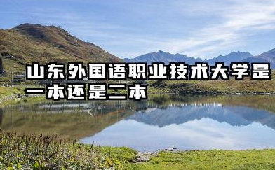 山东外国语职业技术大学是一本还是二本 山东外国语职业技术大学学校简介