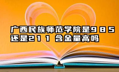 广西民族师范学院是985还是211 含金量高吗