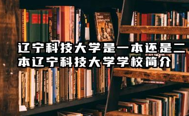 辽宁科技大学是一本还是二本 辽宁科技大学学校简介