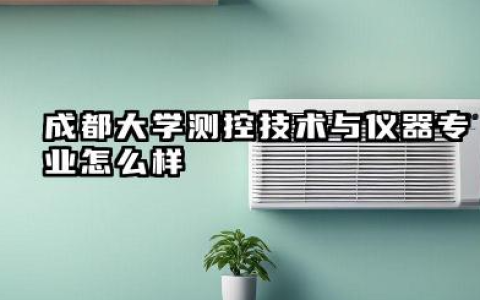 成都大学测控技术与仪器专业怎么样：实力、分数线与报考全方位指南