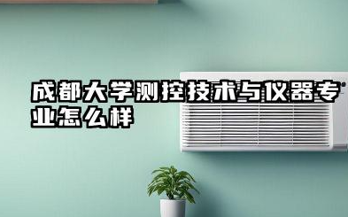 成都大学测控技术与仪器专业怎么样：实力、分数线与报考全方位指南