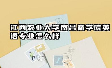 江西农业大学南昌商学院英语专业怎么样 江西农业大学南昌商学院英语专业就业与升学前景