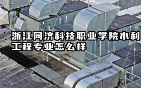 浙江同济科技职业学院水利工程专业怎么样 浙江海洋大学2025年优势专业分析