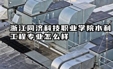 浙江同济科技职业学院水利工程专业怎么样 浙江海洋大学2025年优势专业分析