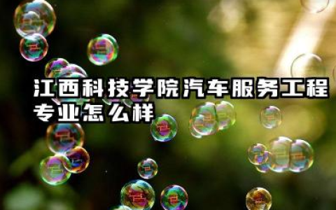 江西科技学院汽车服务工程专业怎么样 江西科技学院汽车服务工程专业