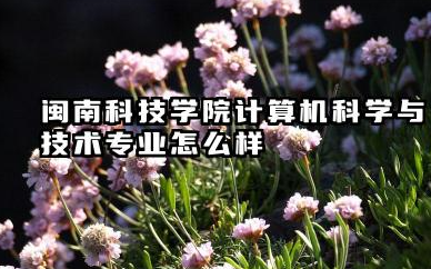 闽南科技学院计算机科学与技术专业怎么样 闽南科技学院报考指南（2025年）