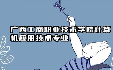 广西工商职业技术学院计算机应用技术专业怎么样 广西工商职业技术学院录取分数线分析