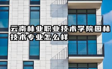 云南林业职业技术学院园林技术专业怎么样:实力、分数线与报考指南(2025年版)