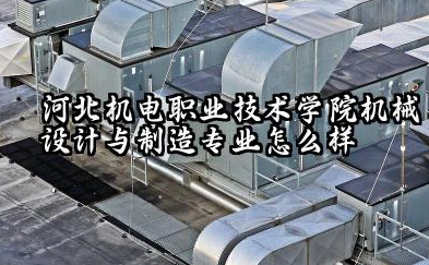 河北机电职业技术学院机械设计与制造专业怎么样 实力、特色与前景如何