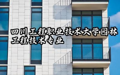 四川工程职业技术大学园林工程技术专业怎么样 深度解析与报考指南