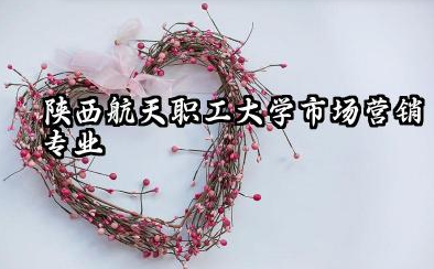 陕西航天职工大学市场营销专业怎么样 陕西航天职工大学报考指南