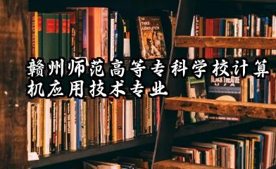 赣州师范高等专科学校计算机应用技术专业怎么样 赣州师范高等专科学校分数线