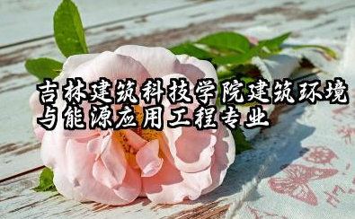 吉林建筑科技学院建筑环境与能源应用工程专业怎么样 吉林建筑科技学院建筑环境与能源应用工程专业