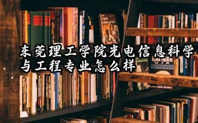 东莞理工学院光电信息科学与工程专业怎么样 东莞理工学院光电信息科学与工程专业深度解析