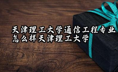 天津理工大学通信工程专业怎么样 天津理工大学通信工程专业解析与录取分数线