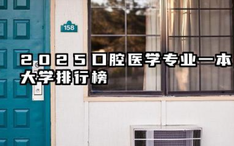 2025口腔医学专业一本大学排行榜 口腔医学专业院校选择指南