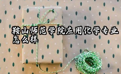 鞍山师范学院应用化学专业怎么样 鞍山师范学院应用化学专业如何