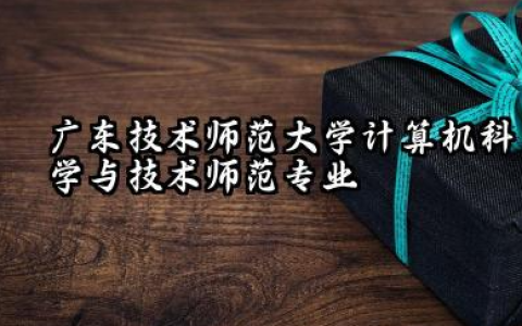 广东技术师范大学计算机科学与技术（师范）专业怎么样 广东技术师范大学计算机科学与技术师范报考指南
