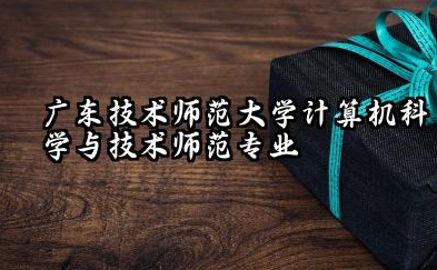 广东技术师范大学计算机科学与技术(师范)专业怎么样 广东技术师范大学计算机科学与技术师范报考指南