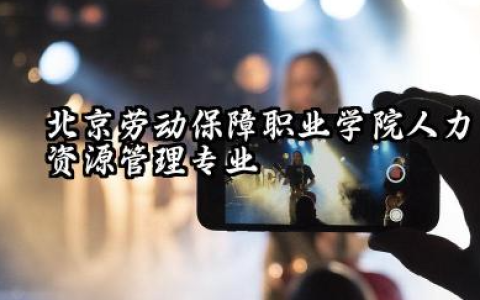北京劳动保障职业学院人力资源管理专业怎么样 北京劳动保障职业学院的实力与机遇