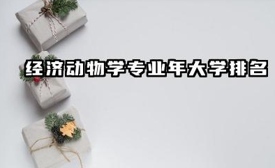 经济动物学专业2024年大学排名 经济动物学相关领域大学排名及专业解析