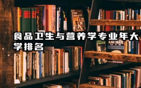 食品卫生与营养学专业2024年大学排名 国内食品卫生与营养学及相关专业院校概览