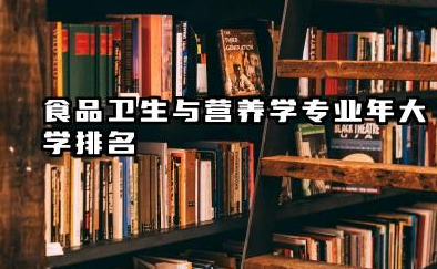 食品卫生与营养学专业2024年大学排名 国内食品卫生与营养学及相关专业院校概览