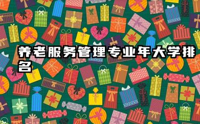 养老服务管理专业2024年大学排名 2024年大学排名及择校指南