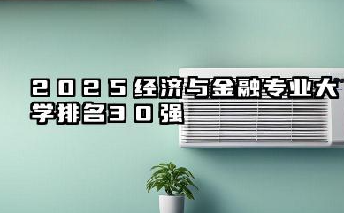 2025经济与金融专业大学排名30强 2025年中国经济与金融专业院校实力