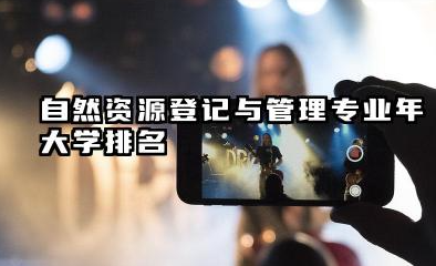 自然资源登记与管理专业2024年大学排名 自然资源登记与管理专业2024年大学排名及前瞻分析