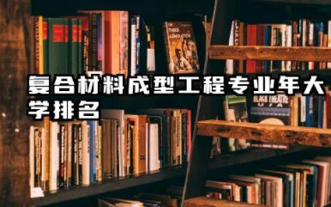 复合材料成型工程专业2024年大学排名 国内复合材料领域优势院校概览