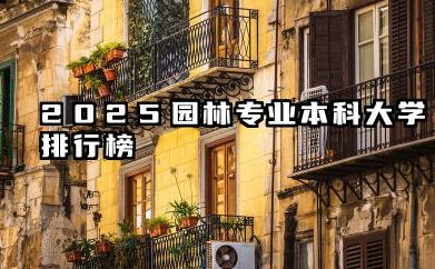 2025园林专业本科大学排行榜 2025年园林专业大学选择指南