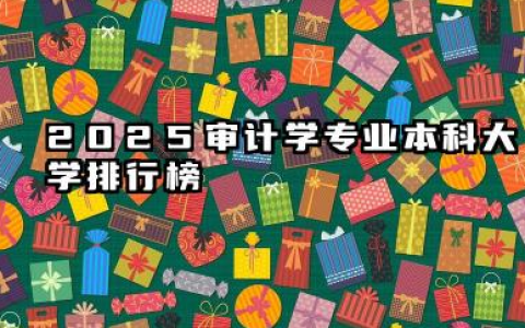 2025审计学专业本科大学排行榜 2025年本科院校选择与考情分析