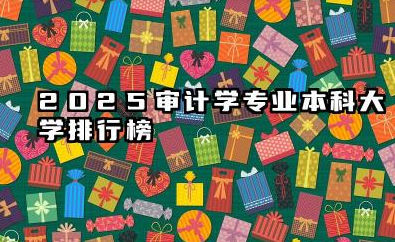 2025审计学专业本科大学排行榜 2025年本科院校选择与考情分析