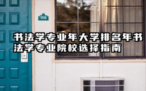 书法学专业2024年大学排名 2024年书法学专业院校选择指南