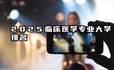 2025临床医学专业大学排名 国内临床医学专业院校实力概览