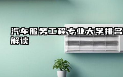 汽车服务工程专业大学排名解读 如何选择合适的大学和专业