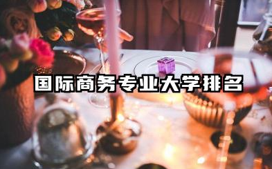 国际商务专业2024年大学排名 国际商务专业院校深度解析