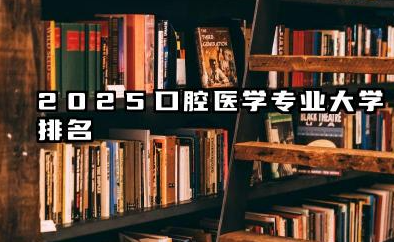 2025口腔医学专业大学排名 国内口腔医学优势院校