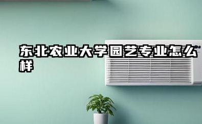 东北农业大学园艺专业怎么样 东北农业大学园艺专业综合实力分析及报考建议