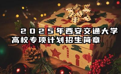 ​2025年西安交通大学高校专项计划招生简章