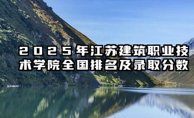 2025年江苏建筑职业技术学院全国排名及录取分数线